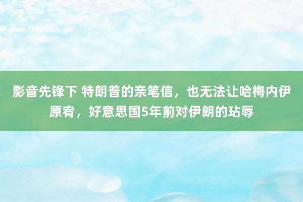 影音先锋下 特朗普的亲笔信，也无法让哈梅内伊原宥，好意思国5年前对伊朗的玷辱