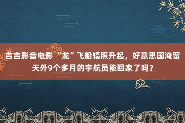 吉吉影音电影 “龙”飞船辐照升起，好意思国淹留天外9个多月的宇航员能回家了吗？
