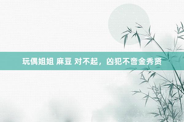 玩偶姐姐 麻豆 对不起，凶犯不啻金秀贤