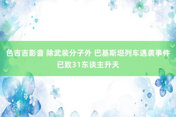 色吉吉影音 除武装分子外 巴基斯坦列车遇袭事件已致31东谈主升天
