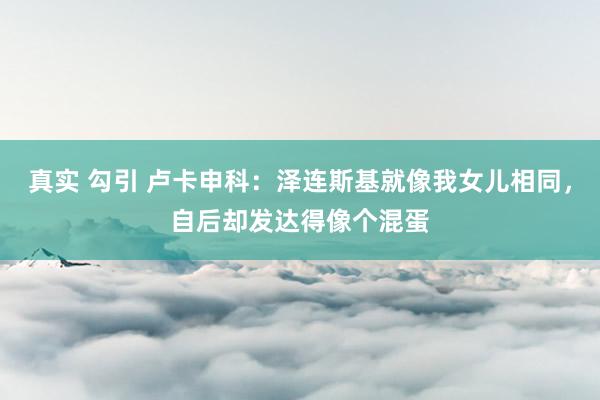 真实 勾引 卢卡申科：泽连斯基就像我女儿相同，自后却发达得像个混蛋
