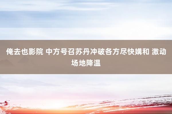 俺去也影院 中方号召苏丹冲破各方尽快媾和 激动场地降温