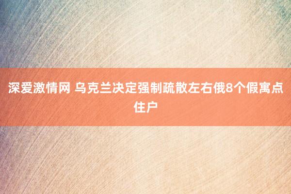 深爱激情网 乌克兰决定强制疏散左右俄8个假寓点住户