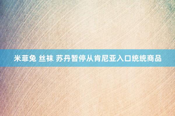 米菲兔 丝袜 苏丹暂停从肯尼亚入口统统商品