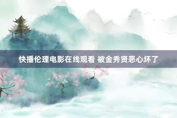 快播伦理电影在线观看 被金秀贤恶心坏了