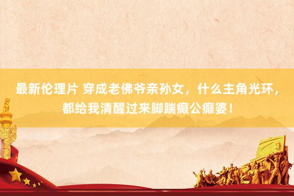 最新伦理片 穿成老佛爷亲孙女，什么主角光环，都给我清醒过来脚踹癫公癫婆！