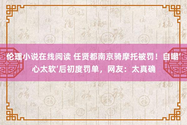 伦理小说在线阅读 任贤都南京骑摩托被罚！自嘲‘心太软’后初度罚单，网友：太真确