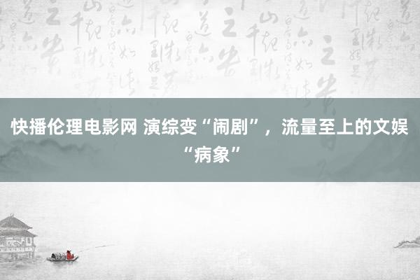 快播伦理电影网 演综变“闹剧”，流量至上的文娱“病象”