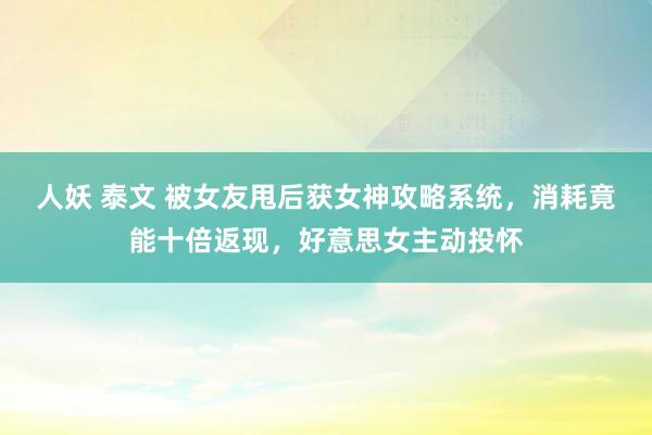 人妖 泰文 被女友甩后获女神攻略系统，消耗竟能十倍返现，好意思女主动投怀