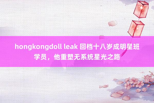 hongkongdoll leak 回档十八岁成明星班学员，他重塑无系统星光之路