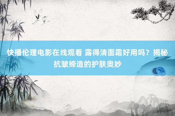 快播伦理电影在线观看 露得清面霜好用吗？揭秘抗皱缔造的护肤奥妙