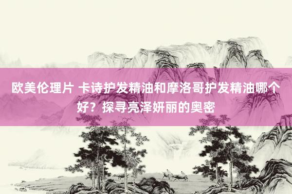 欧美伦理片 卡诗护发精油和摩洛哥护发精油哪个好？探寻亮泽妍丽的奥密