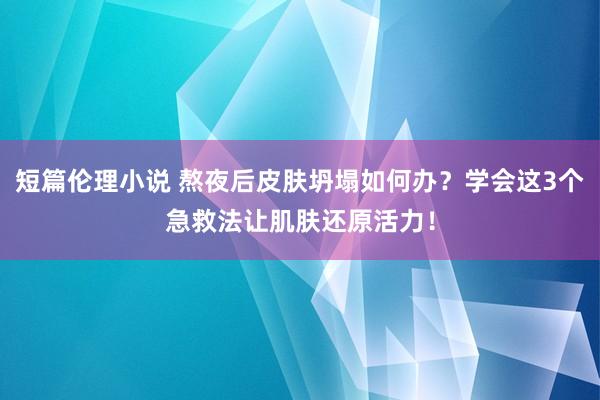 短篇伦理小说 熬夜后皮肤坍塌如何办？学会这3个急救法让肌肤还原活力！