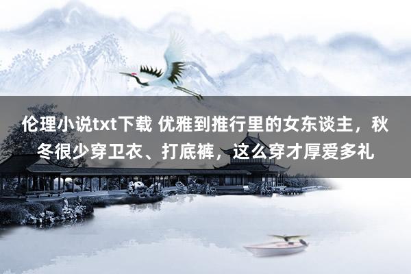 伦理小说txt下载 优雅到推行里的女东谈主，秋冬很少穿卫衣、打底裤，这么穿才厚爱多礼