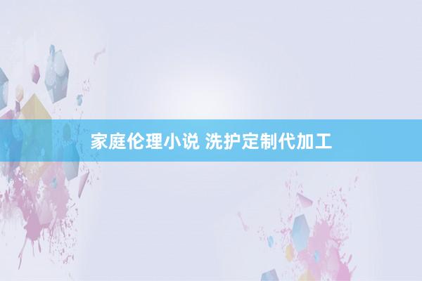 家庭伦理小说 洗护定制代加工