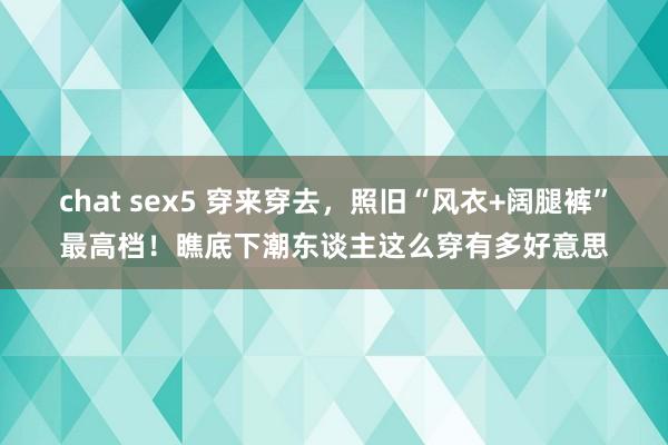 chat sex5 穿来穿去，照旧“风衣+阔腿裤”最高档！瞧底下潮东谈主这么穿有多好意思