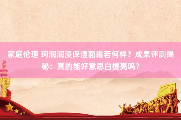 家庭伦理 珂润润浸保湿面霜若何样？成果评测揭秘：真的能好意思白提亮吗？