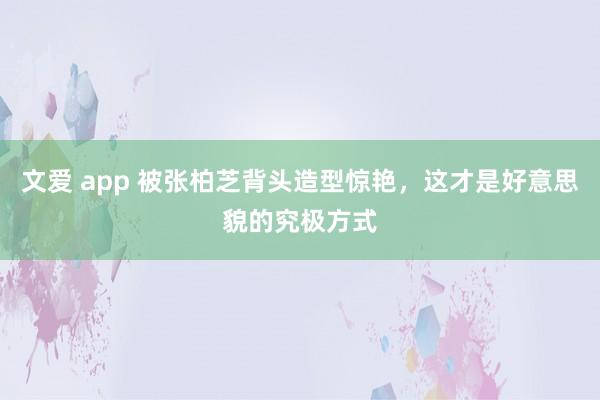 文爱 app 被张柏芝背头造型惊艳，这才是好意思貌的究极方式