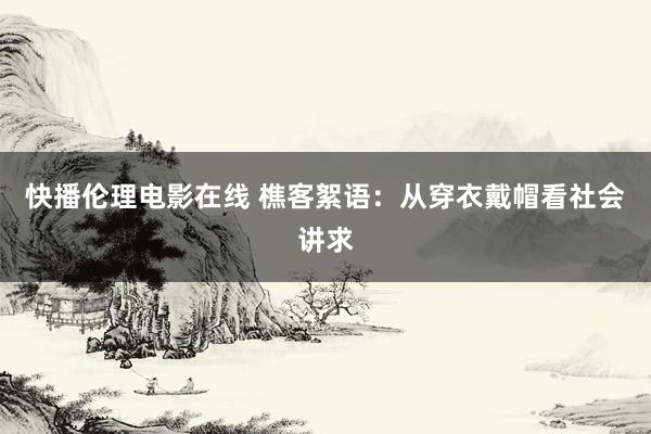 快播伦理电影在线 樵客絮语：从穿衣戴帽看社会讲求