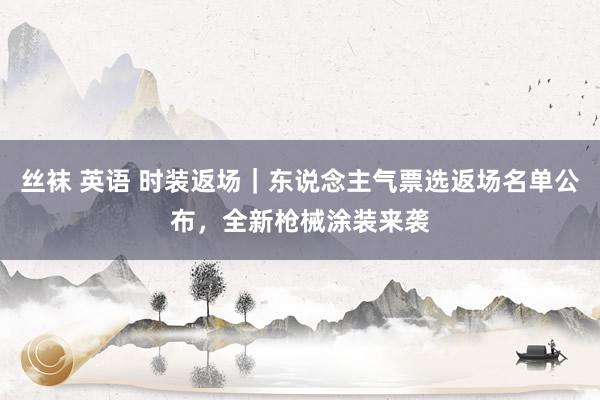 丝袜 英语 时装返场｜东说念主气票选返场名单公布，全新枪械涂装来袭
