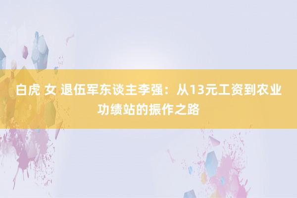 白虎 女 退伍军东谈主李强：从13元工资到农业功绩站的振作之路