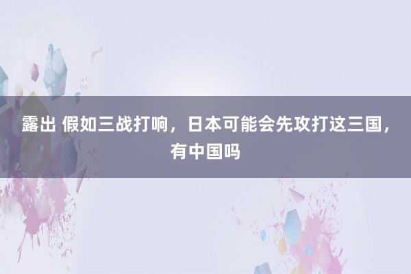 露出 假如三战打响，日本可能会先攻打这三国，有中国吗
