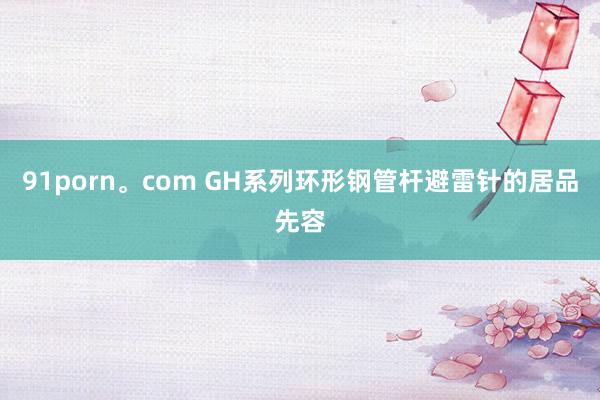 91porn。com GH系列环形钢管杆避雷针的居品先容