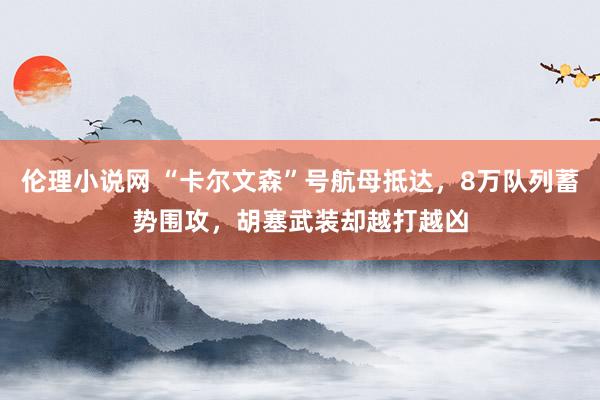 伦理小说网 “卡尔文森”号航母抵达，8万队列蓄势围攻，胡塞武装却越打越凶