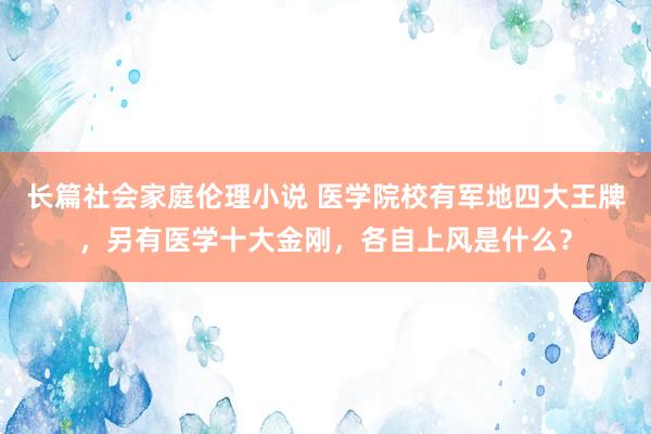 长篇社会家庭伦理小说 医学院校有军地四大王牌，另有医学十大金刚，各自上风是什么？