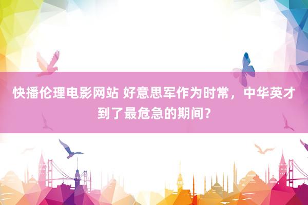 快播伦理电影网站 好意思军作为时常，中华英才到了最危急的期间？
