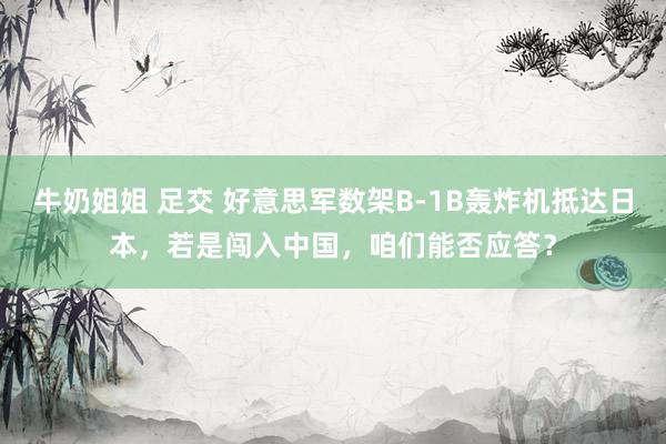 牛奶姐姐 足交 好意思军数架B-1B轰炸机抵达日本，若是闯入中国，咱们能否应答？