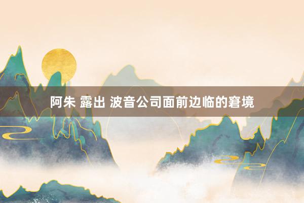 阿朱 露出 波音公司面前边临的窘境