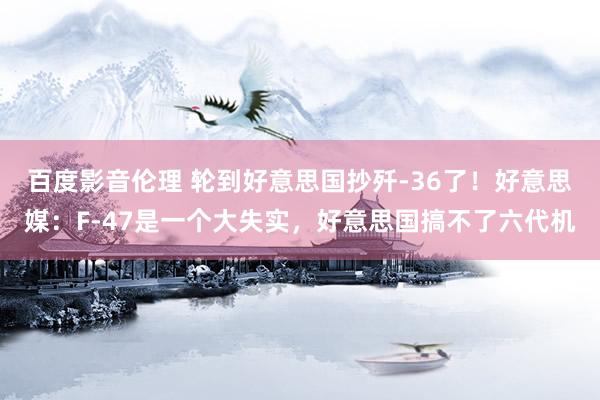 百度影音伦理 轮到好意思国抄歼-36了！好意思媒：F-47是一个大失实，好意思国搞不了六代机