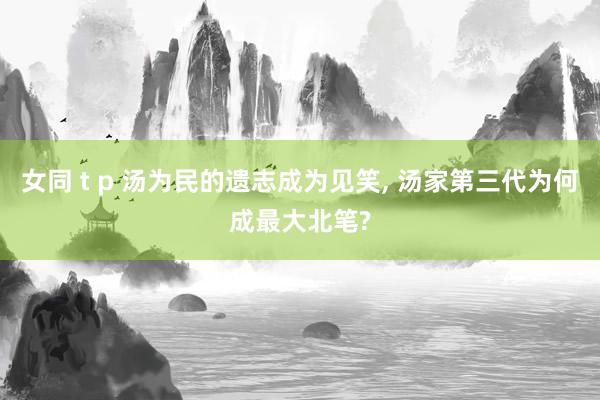 女同 t p 汤为民的遗志成为见笑, 汤家第三代为何成最大北笔?