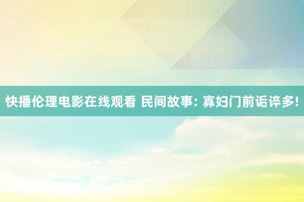 快播伦理电影在线观看 民间故事: 寡妇门前诟谇多!