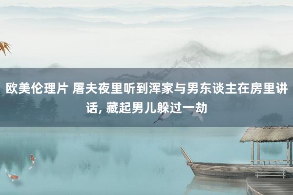 欧美伦理片 屠夫夜里听到浑家与男东谈主在房里讲话, 藏起男儿躲过一劫