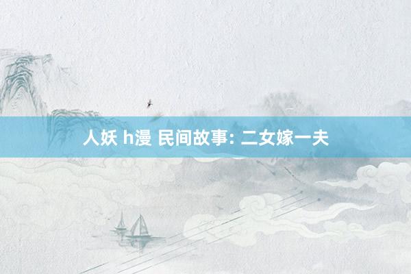 人妖 h漫 民间故事: 二女嫁一夫