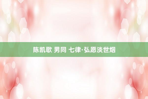 陈凯歌 男同 七律·弘愿淡世烟