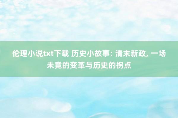 伦理小说txt下载 历史小故事: 清末新政, 一场未竟的变革与历史的拐点