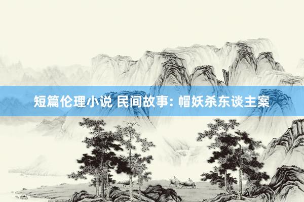 短篇伦理小说 民间故事: 帽妖杀东谈主案