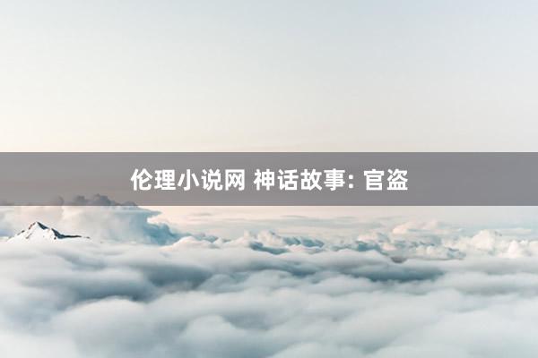 伦理小说网 神话故事: 官盗
