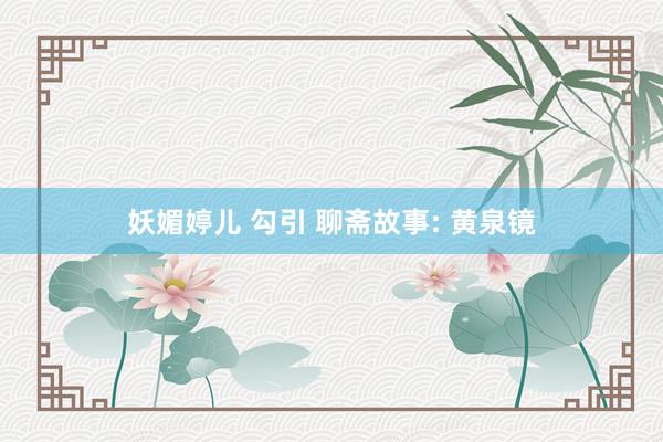 妖媚婷儿 勾引 聊斋故事: 黄泉镜