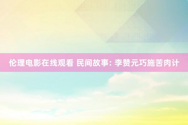 伦理电影在线观看 民间故事: 李赞元巧施苦肉计