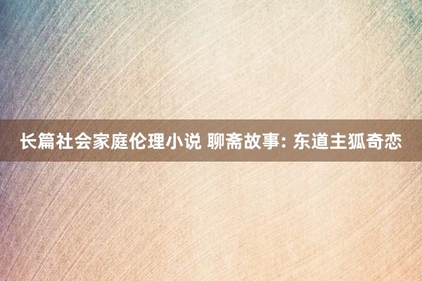 长篇社会家庭伦理小说 聊斋故事: 东道主狐奇恋