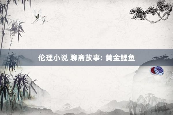伦理小说 聊斋故事: 黄金鲤鱼