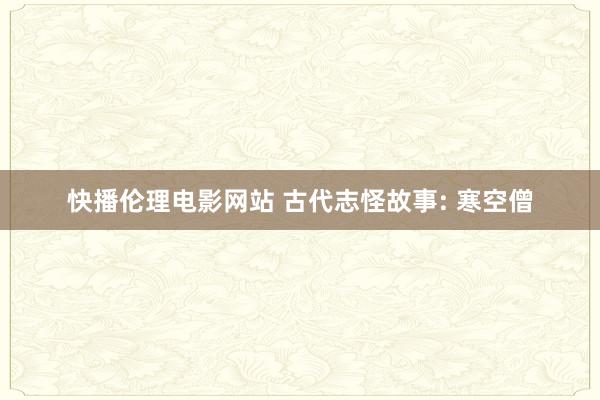 快播伦理电影网站 古代志怪故事: 寒空僧