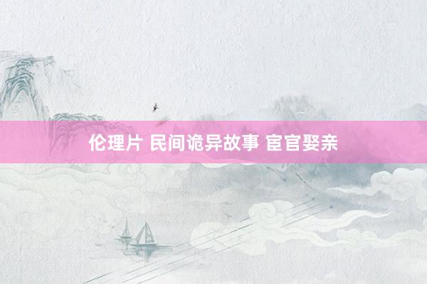 伦理片 民间诡异故事 宦官娶亲