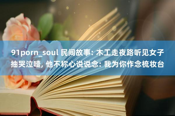 91porn_soul 民间故事: 木工走夜路听见女子抽哭泣噎, 他不称心说说念: 我为你作念梳妆台