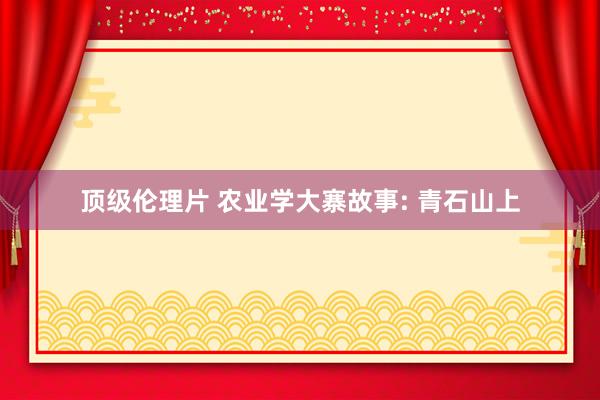 顶级伦理片 农业学大寨故事: 青石山上