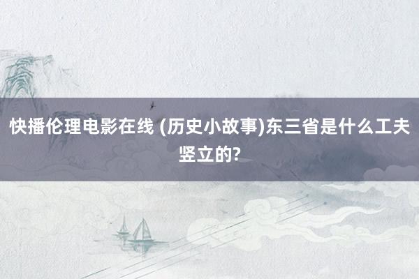 快播伦理电影在线 (历史小故事)东三省是什么工夫竖立的?